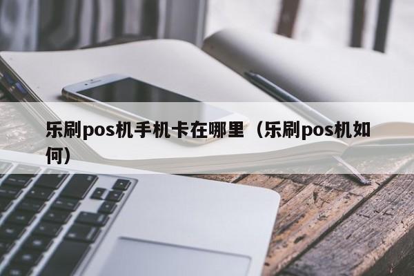 乐刷pos机手机卡在哪里（乐刷pos机如何）