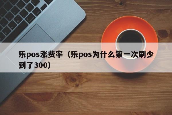 乐pos涨费率（乐pos为什么第一次刷少到了300）