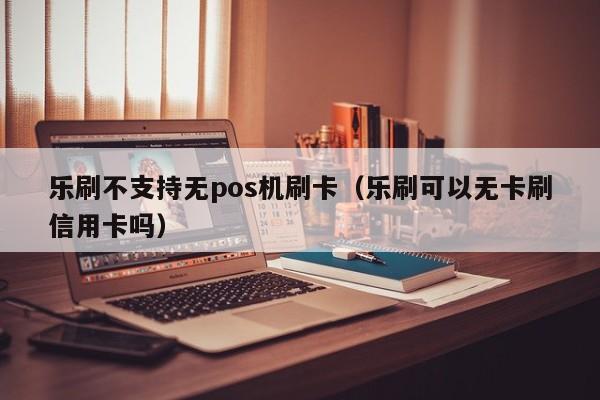 乐刷不支持无pos机刷卡（乐刷可以无卡刷信用卡吗）