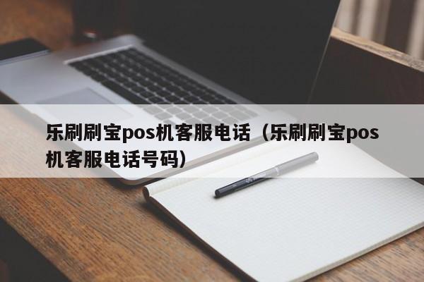 乐刷刷宝pos机客服电话（乐刷刷宝pos机客服电话号码）