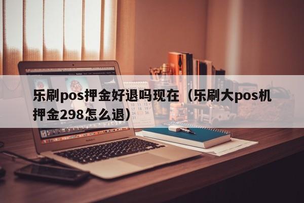 乐刷pos押金好退吗现在（乐刷大pos机押金298怎么退）