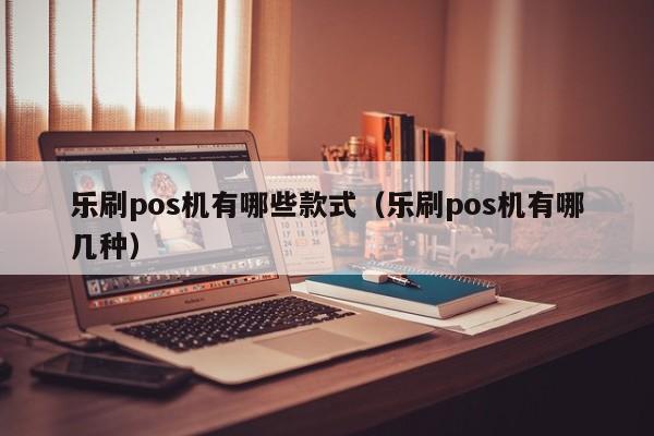 乐刷pos机有哪些款式（乐刷pos机有哪几种）