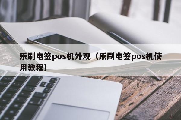 乐刷电签pos机外观（乐刷电签pos机使用教程）