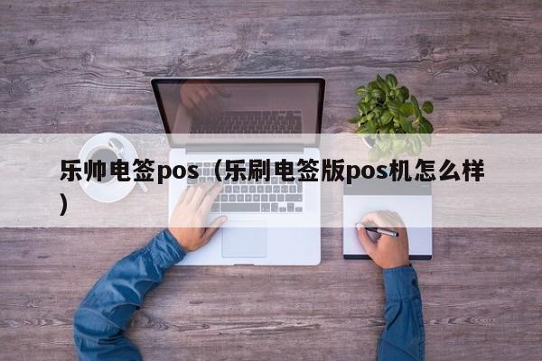 乐帅电签pos（乐刷电签版pos机怎么样）