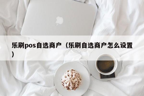 乐刷pos自选商户（乐刷自选商户怎么设置）