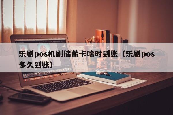 乐刷pos机刷储蓄卡啥时到账（乐刷pos多久到账）