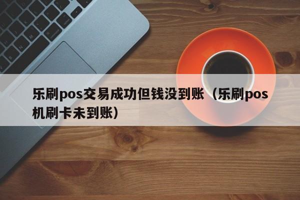 乐刷pos交易成功但钱没到账（乐刷pos机刷卡未到账）