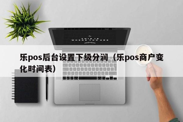 乐pos后台设置下级分润（乐pos商户变化时间表）