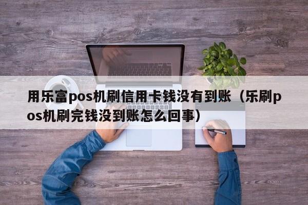 用乐富pos机刷信用卡钱没有到账（乐刷pos机刷完钱没到账怎么回事）