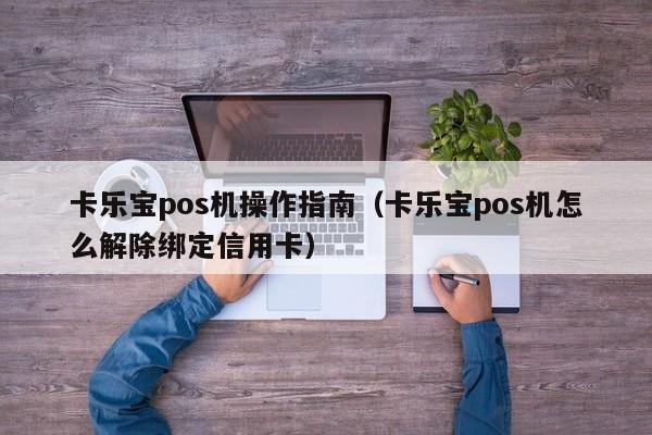 卡乐宝pos机操作指南（卡乐宝pos机怎么解除绑定信用卡）