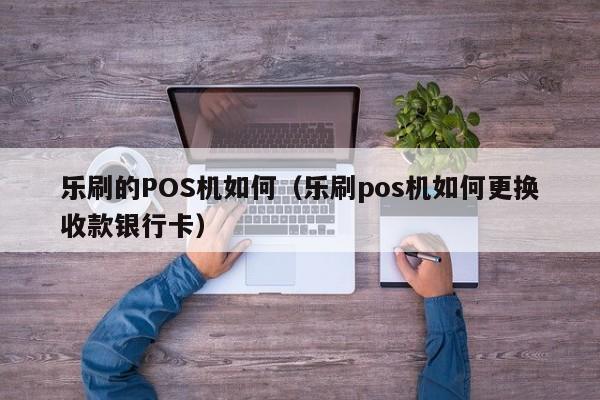 乐刷的POS机如何（乐刷pos机如何更换收款银行卡）