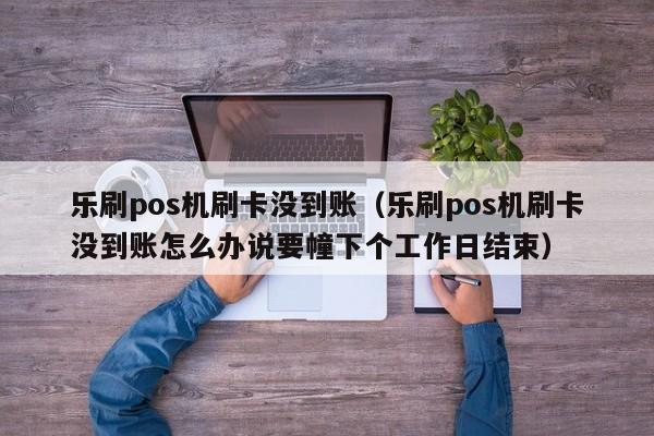 乐刷pos机刷卡没到账（乐刷pos机刷卡没到账怎么办说要幢下个工作日结束）