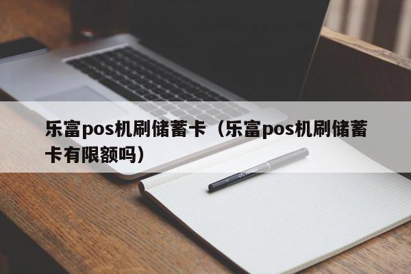 乐富pos机刷储蓄卡（乐富pos机刷储蓄卡有限额吗）