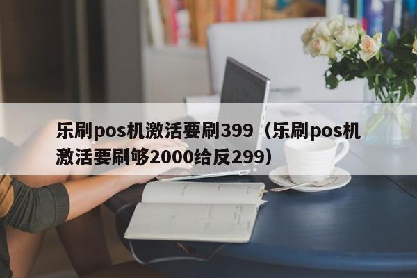 乐刷pos机激活要刷399（乐刷pos机激活要刷够2000给反299）