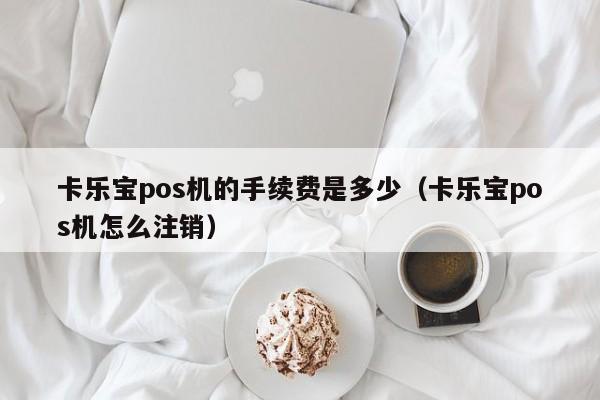 卡乐宝pos机的手续费是多少（卡乐宝pos机怎么注销）