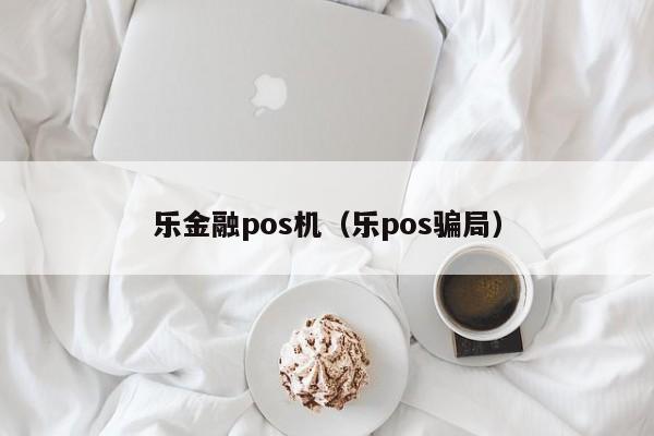 乐金融pos机（乐pos骗局）