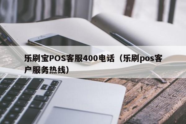 乐刷宝POS客服400电话（乐刷pos客户服务热线）