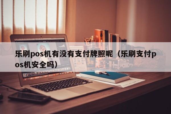 乐刷pos机有没有支付牌照呢（乐刷支付pos机安全吗）