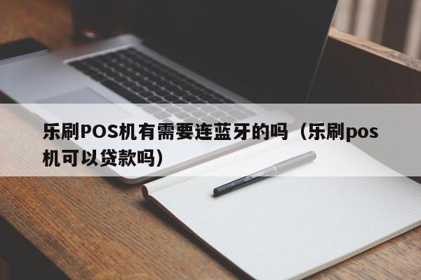 乐刷POS机有需要连蓝牙的吗（乐刷pos机可以贷款吗）