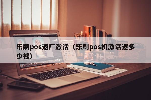 乐刷pos返厂激活（乐刷pos机激活返多少钱）