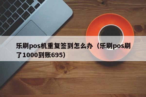 乐刷pos机重复签到怎么办（乐刷pos刷了1000到账695）