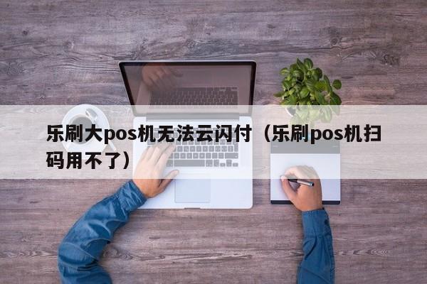 乐刷大pos机无法云闪付（乐刷pos机扫码用不了）