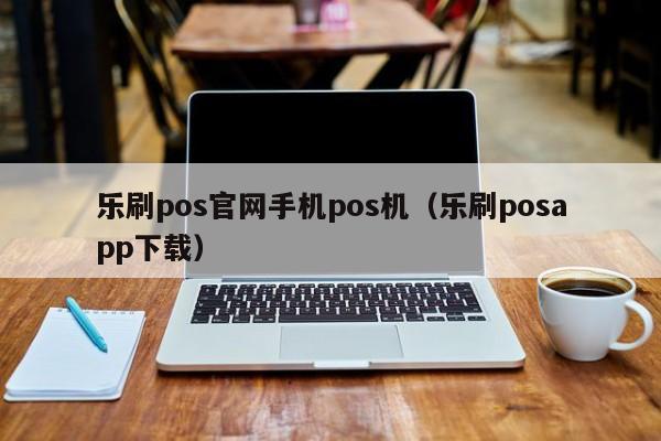 乐刷pos官网手机pos机（乐刷posapp下载）