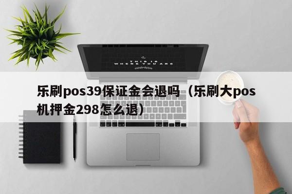 乐刷pos39保证金会退吗（乐刷大pos机押金298怎么退）