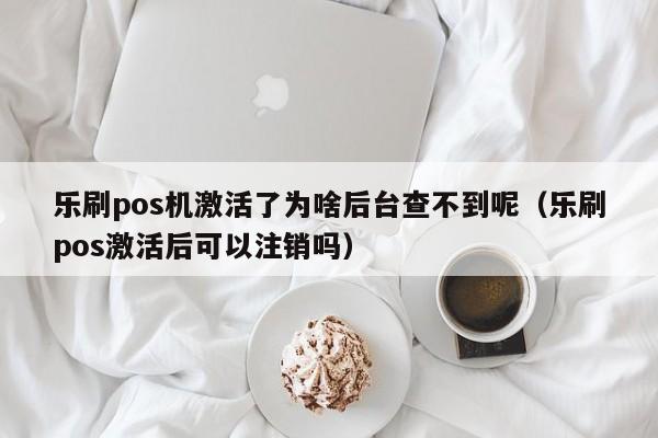 乐刷pos机激活了为啥后台查不到呢（乐刷pos激活后可以注销吗）