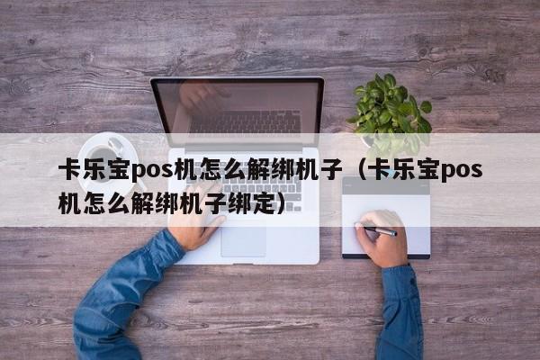 卡乐宝pos机怎么解绑机子（卡乐宝pos机怎么解绑机子绑定）