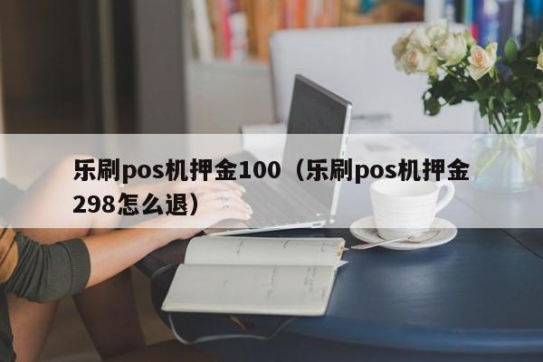 乐刷pos机押金100（乐刷pos机押金298怎么退）