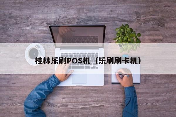 桂林乐刷POS机（乐刷刷卡机）