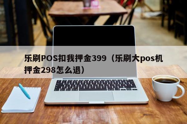 乐刷POS扣我押金399（乐刷大pos机押金298怎么退）