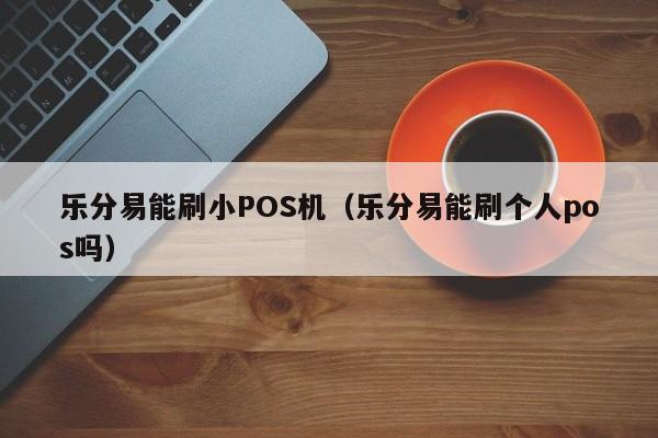 乐分易能刷小POS机（乐分易能刷个人pos吗）