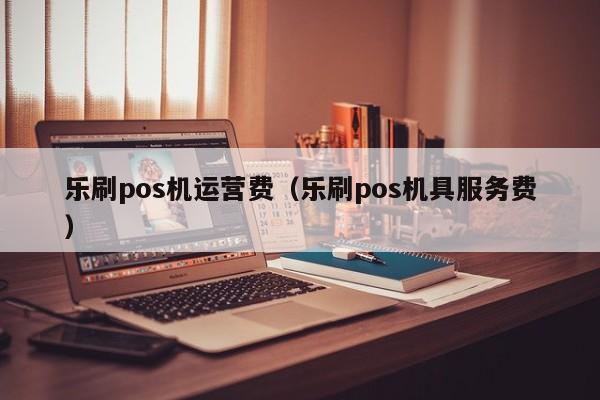 乐刷pos机运营费（乐刷pos机具服务费）