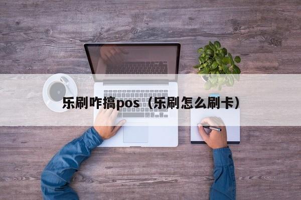 乐刷咋搞pos（乐刷怎么刷卡）