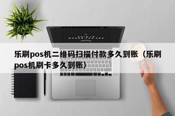 乐刷pos机二维码扫描付款多久到账（乐刷pos机刷卡多久到账）