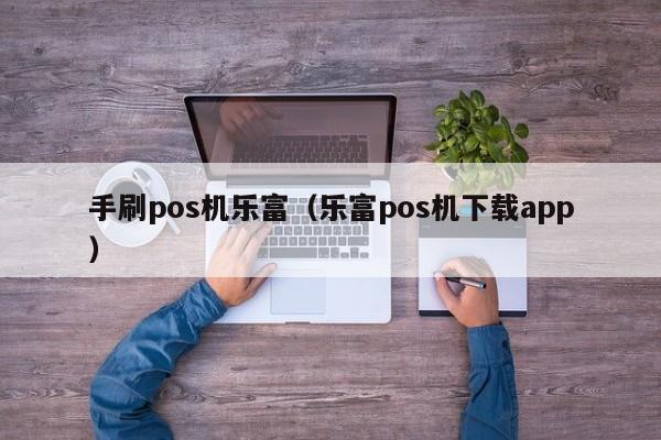 手刷pos机乐富（乐富pos机下载app）