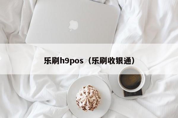 乐刷h9pos（乐刷收银通）