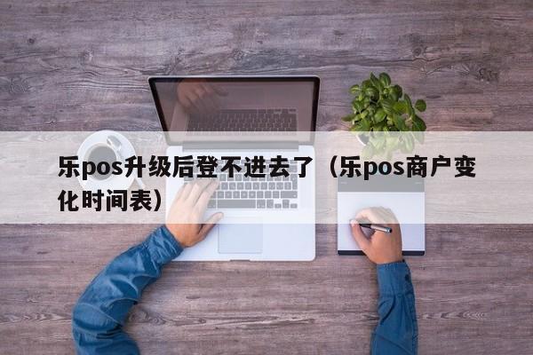 乐pos升级后登不进去了（乐pos商户变化时间表）