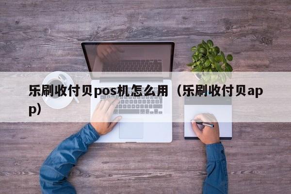 乐刷收付贝pos机怎么用（乐刷收付贝app）