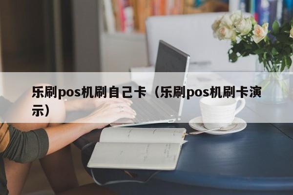 乐刷pos机刷自己卡（乐刷pos机刷卡演示）