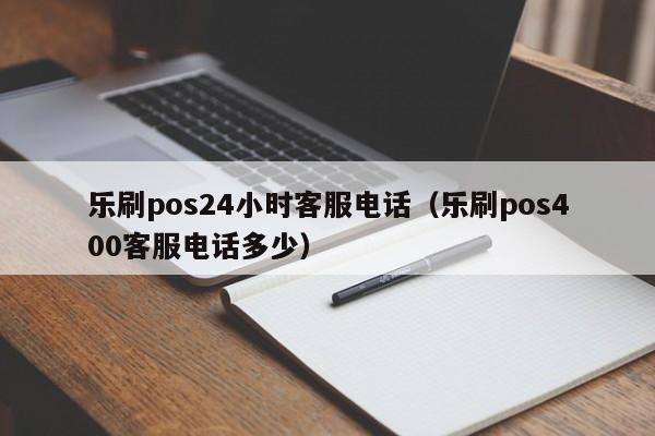 乐刷pos24小时客服电话（乐刷pos400客服电话多少）