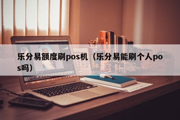 乐分易额度刷pos机（乐分易能刷个人pos吗）