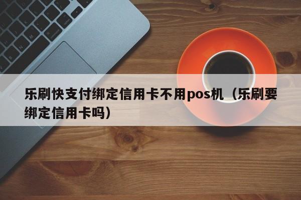 乐刷快支付绑定信用卡不用pos机（乐刷要绑定信用卡吗）