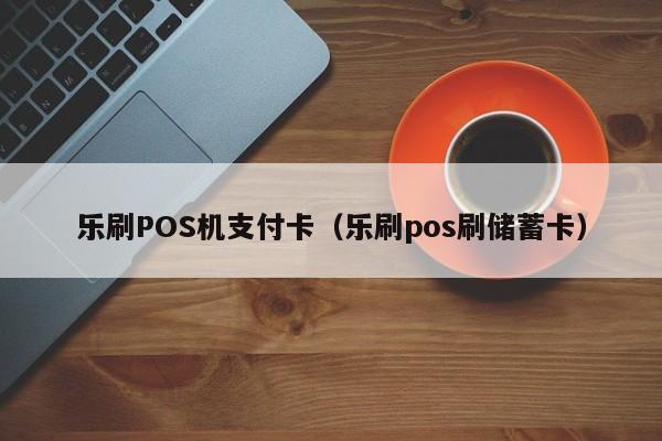 乐刷POS机支付卡（乐刷pos刷储蓄卡）