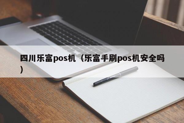 四川乐富pos机（乐富手刷pos机安全吗）