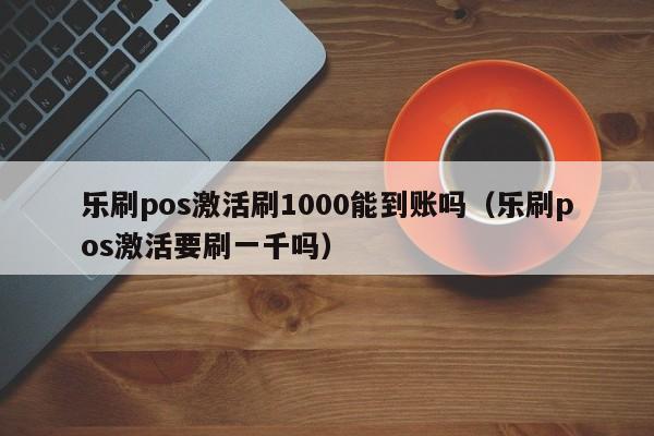 乐刷pos激活刷1000能到账吗（乐刷pos激活要刷一千吗）