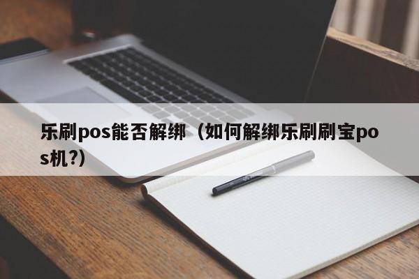 乐刷pos能否解绑（如何解绑乐刷刷宝pos机?）