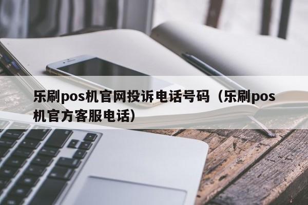 乐刷pos机官网投诉电话号码（乐刷pos机官方客服电话）